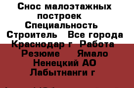 Снос малоэтажных построек  › Специальность ­ Строитель - Все города, Краснодар г. Работа » Резюме   . Ямало-Ненецкий АО,Лабытнанги г.